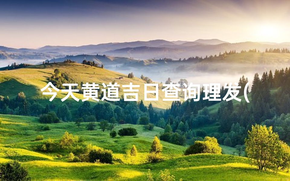 今天黄道吉日查询理发(理发吉日吉时查询20252025年理发吉日吉时一览表)