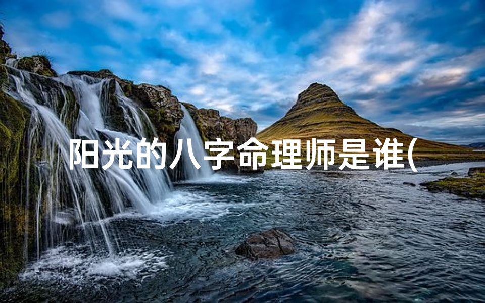 阳光的八字命理师是谁(详解 生辰八字喜用神是什么 )
