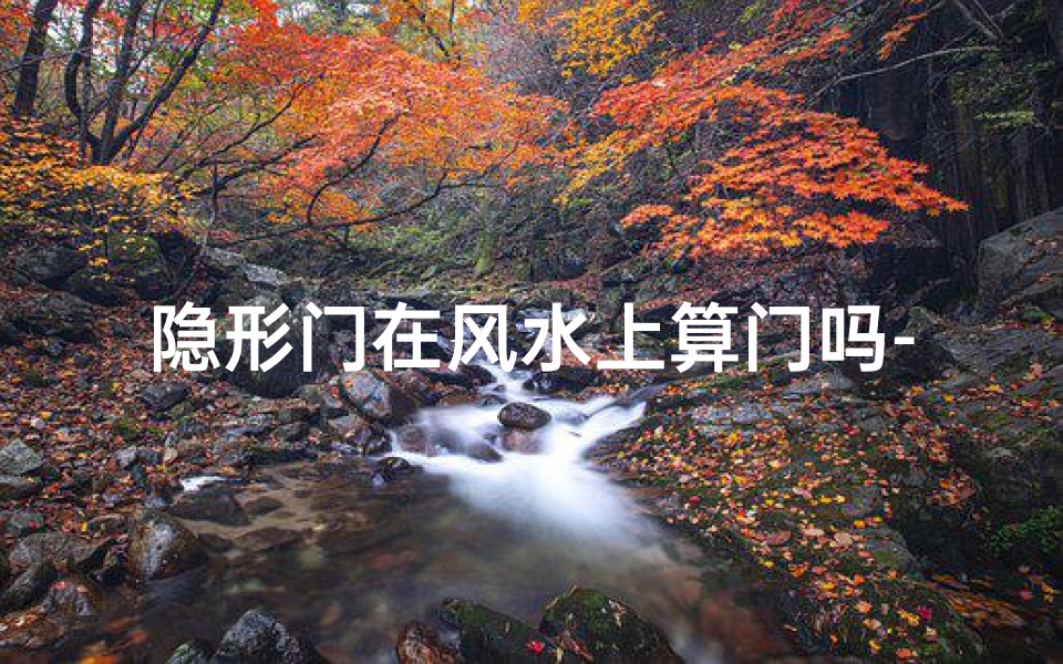 隐形门在风水上算门吗-隐形门风水之谜:能否化解家居煞气?