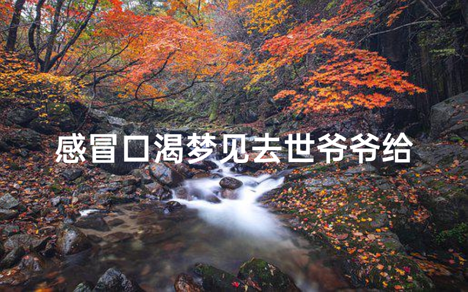 感冒口渴梦见去世爷爷给我送东西(梦见死去的爷爷给自己送钱)