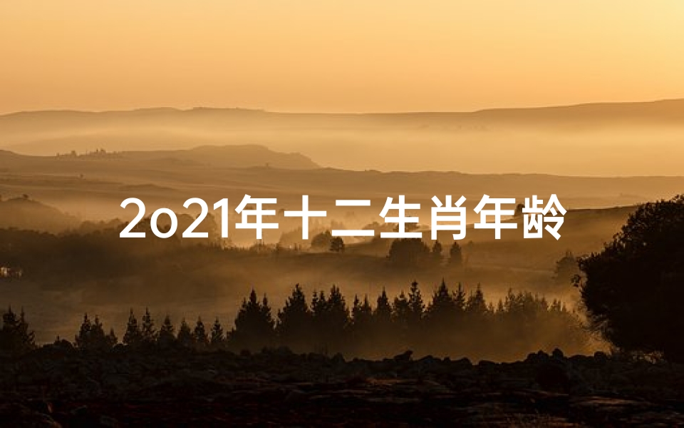 2o21年十二生肖年龄表(十二生肖年龄表)
