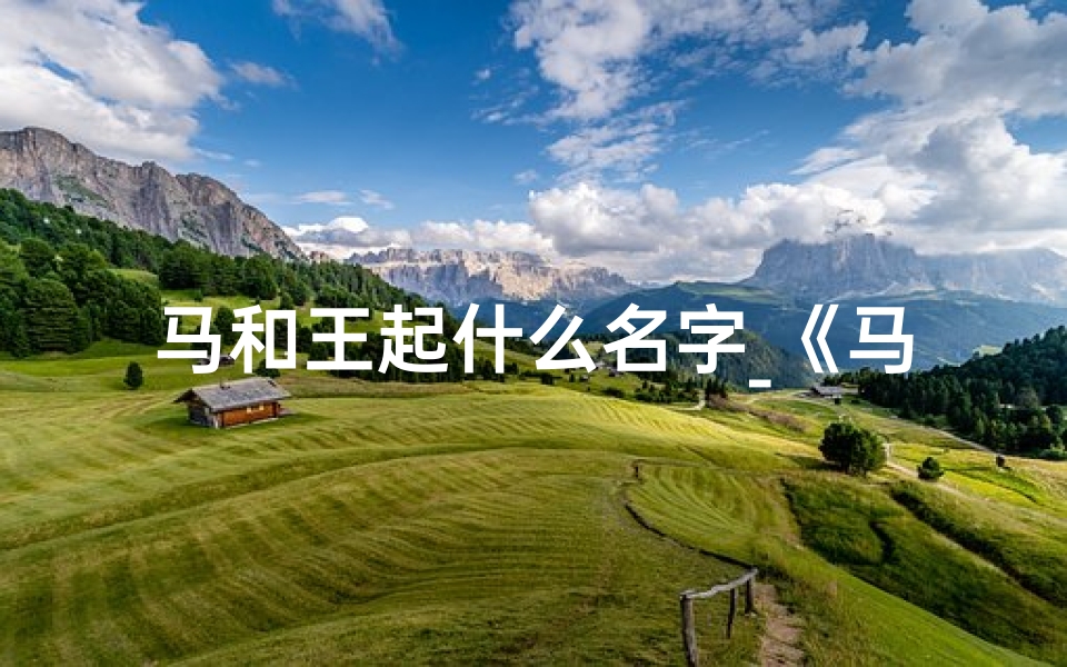 马和王起什么名字_《马王携手,为宝宝起名,创意大全揭晓》