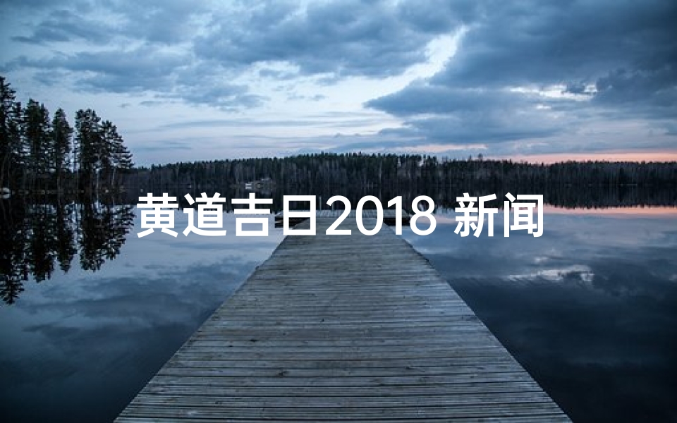 黄道吉日2018 新闻;2018黄道吉日吉时查询
