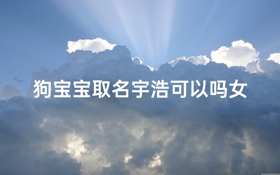 狗宝宝取名宇浩可以吗女孩;狗宝宝取名宇浩:寓意无限,浩瀚如星