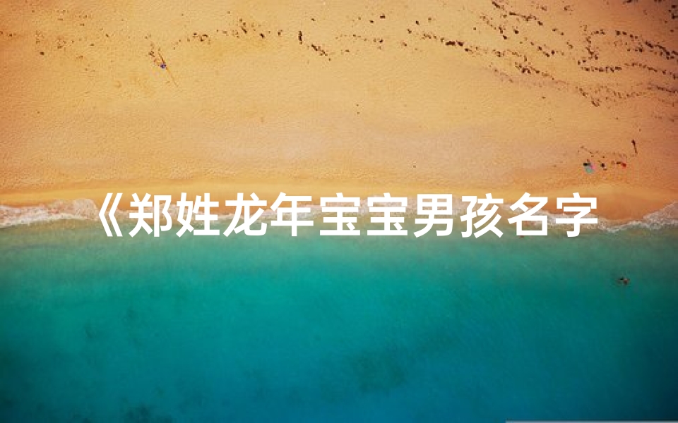 《郑姓龙年宝宝男孩名字精选大全,寓意吉祥》