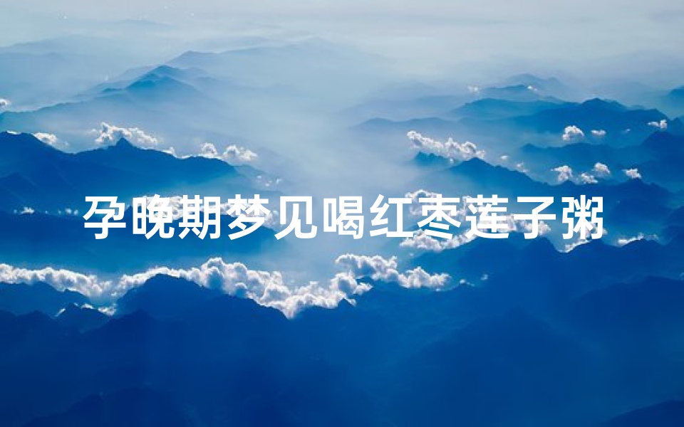 孕晚期梦见喝红枣莲子粥;孕妇梦见喝红豆稀粥