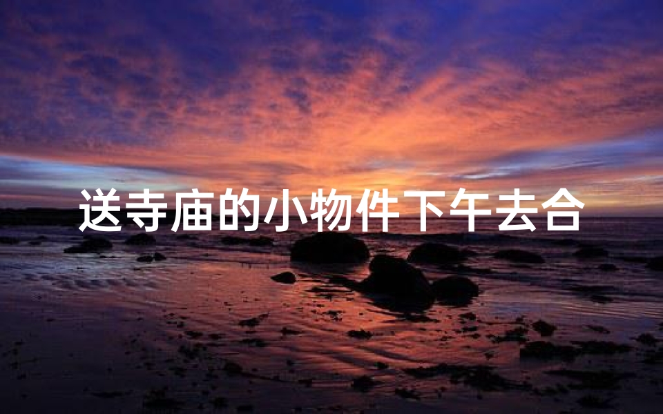 送寺庙的小物件下午去合适吗;往寺庙送东西说什么话
