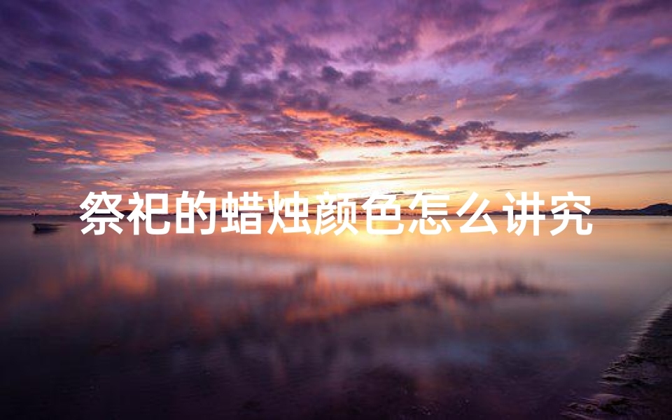 祭祀的蜡烛颜色怎么讲究-《祭祀蜡烛吉凶图解:揭秘蜡烛祭祀的吉凶奥秘》