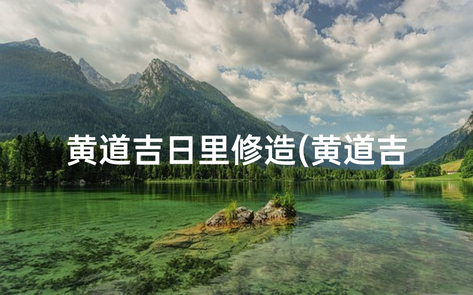 黄道吉日里修造(黄道吉日筑基,福星高照修造时)