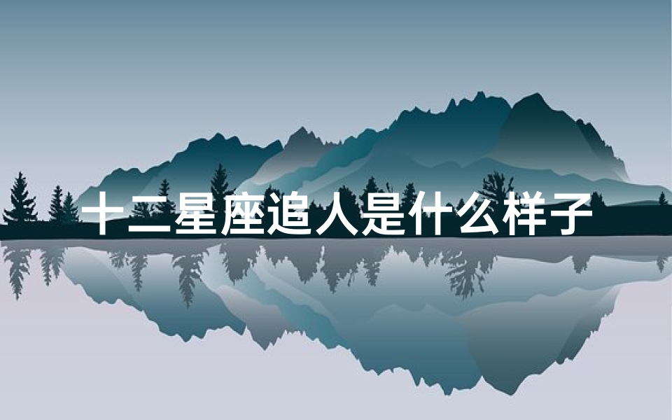 十二星座追人是什么样子(十二星座女生都是如何倒追男生的)