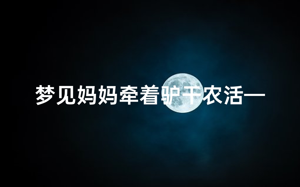 梦见妈妈牵着驴干农活—梦见妈妈牵牛耕田是什么意思