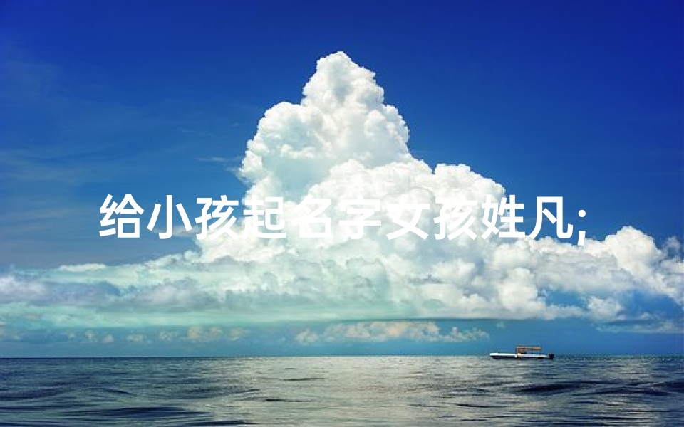 给小孩起名字女孩姓凡;《凡姓女孩,寓意美好,名字精选》