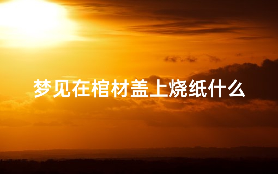 梦见在棺材盖上烧纸什么意思,梦见在棺材上烧火