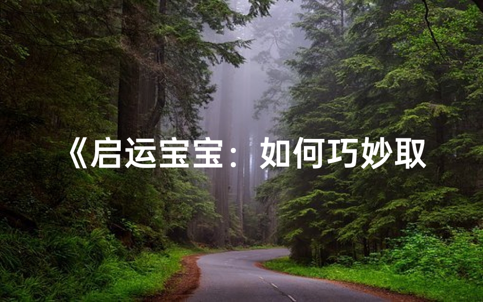 《启运宝宝:如何巧妙取带启字的女宝宝名字》