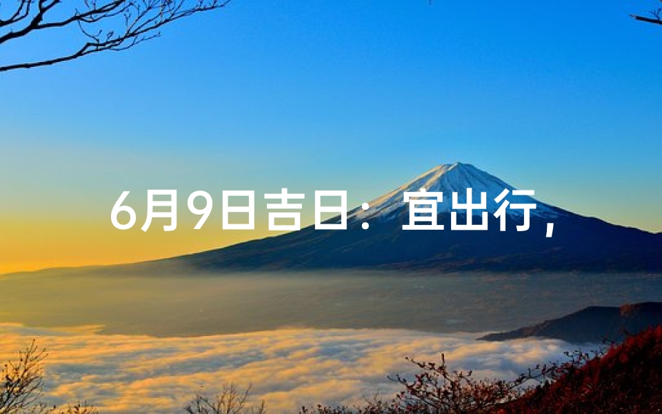 6月9日吉日:宜出行,忌争吵,好运连连