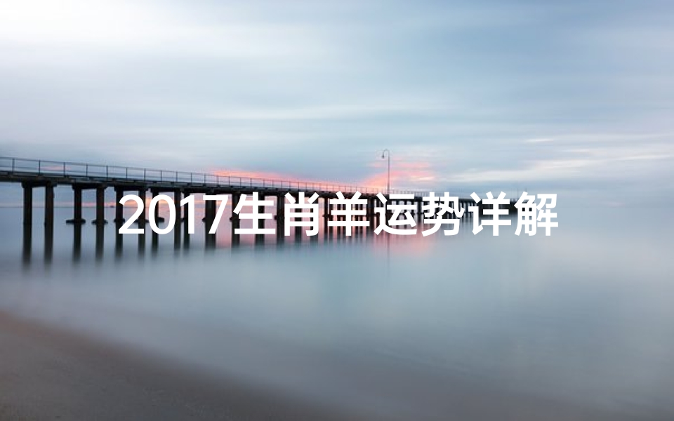 2017生肖羊运势详解图,2017羊年运势详析:羊儿们必看财运、爱情攻略