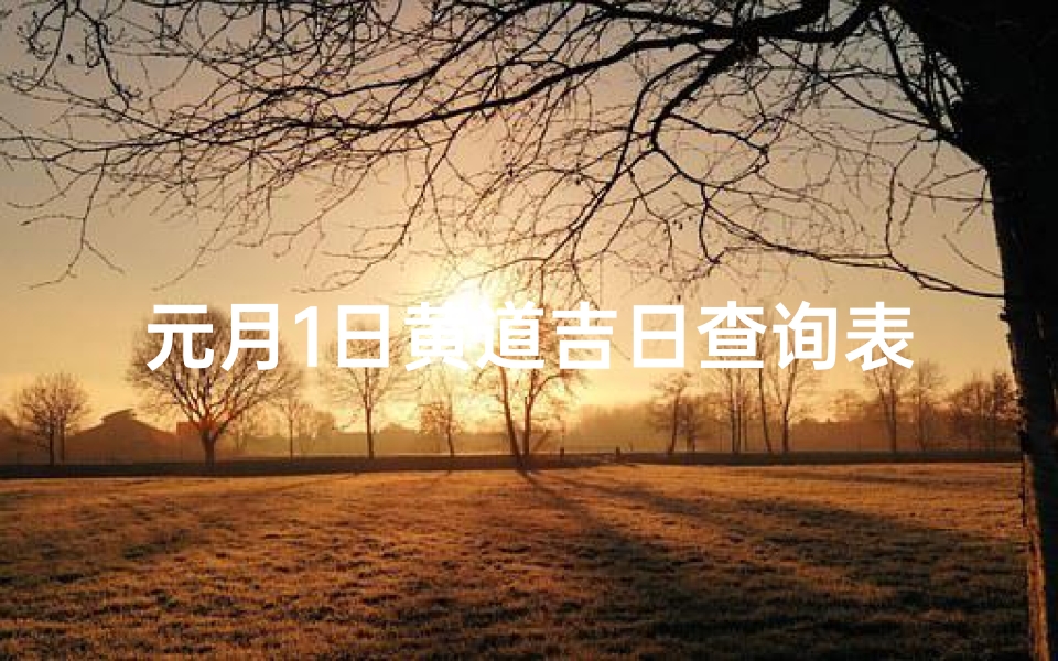 元月1日黄道吉日查询表(2025年元月理发黄道吉日)