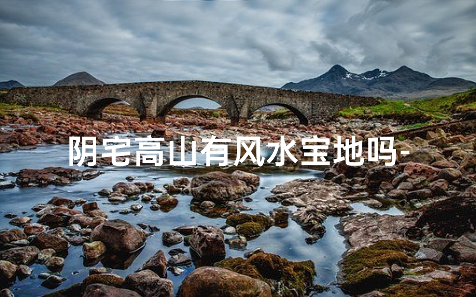 阴宅高山有风水宝地吗-阴宅高山风水宝地之谜探秘