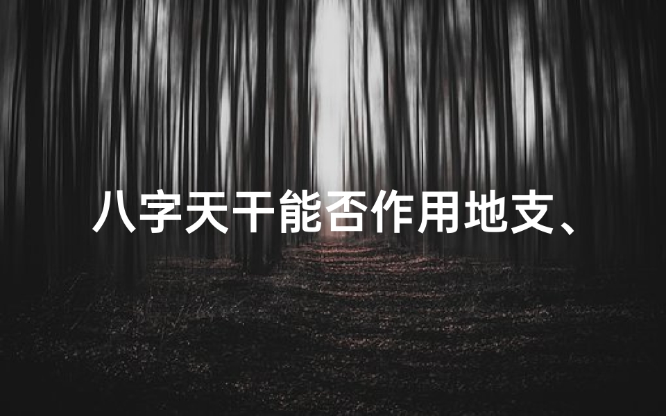 八字天干能否作用地支、《八字天干地支揭秘：精准断命的艺术》