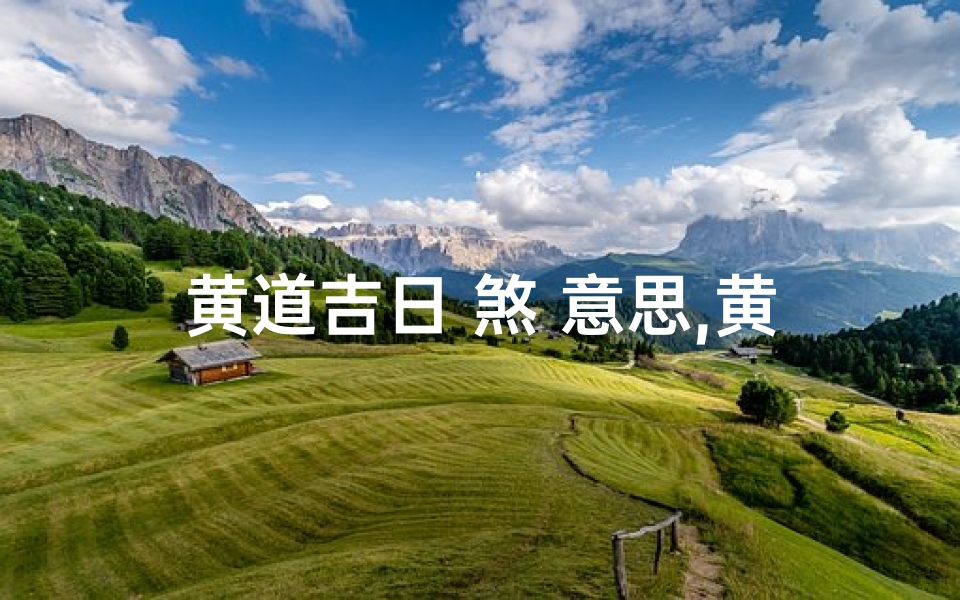 黄道吉日 煞 意思,黄道吉日揭秘：煞气消散的神奇时刻
