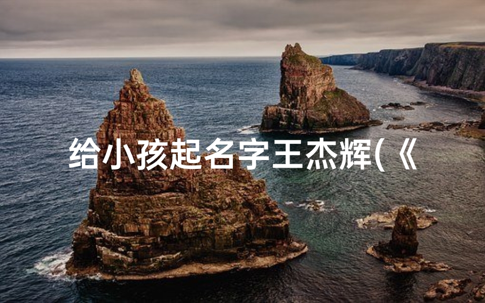 给小孩起名字王杰辉(《王杰辉:寓意辉煌,传承家族荣耀之名》)