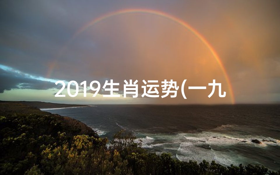2019生肖运势(一九生肖运势揭秘:运势起伏,运势指南大揭秘)