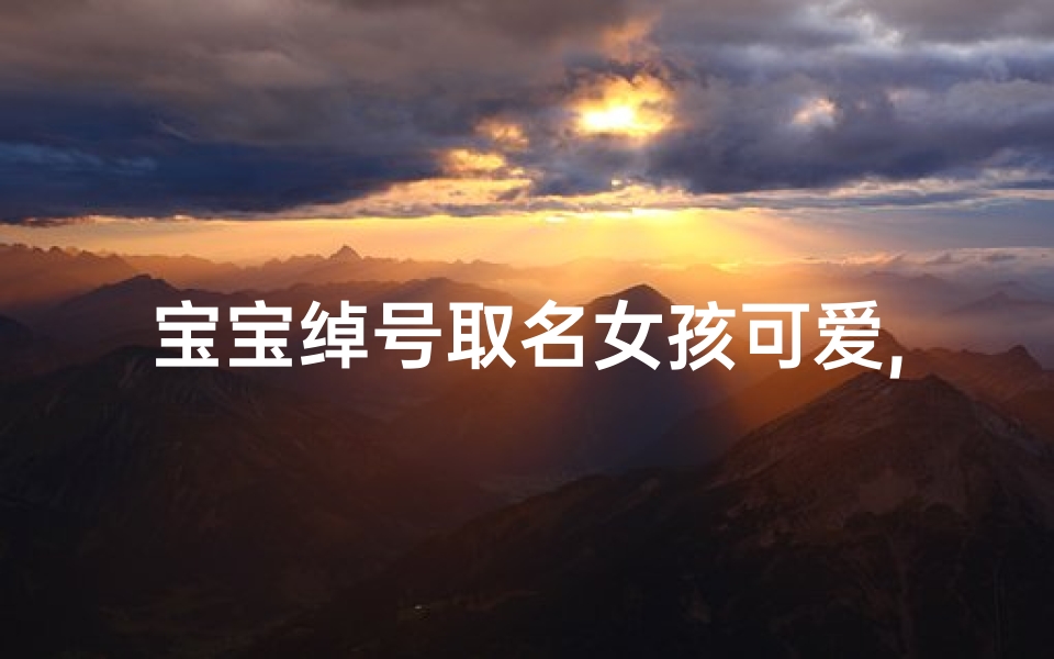 宝宝绰号取名女孩可爱,宝宝昵称:萌宝小公主,可爱满分