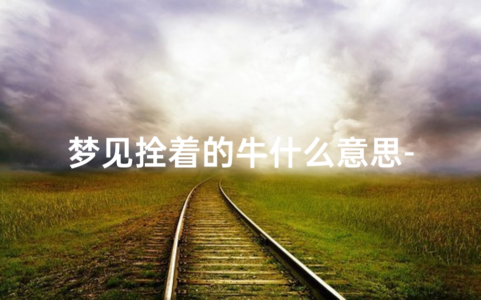 梦见拴着的牛什么意思-女人梦见拴牛好不好