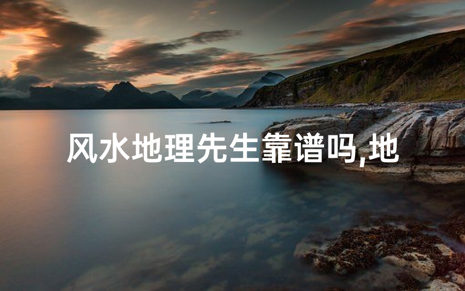 风水地理先生靠谱吗,地理风水大师讲解