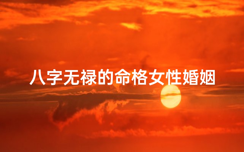 八字无禄的命格女性婚姻好吗_八字无禄女性婚姻困境揭秘