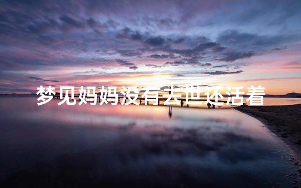 梦见妈妈没有去世还活着(梦见妈妈没死是什么意思)