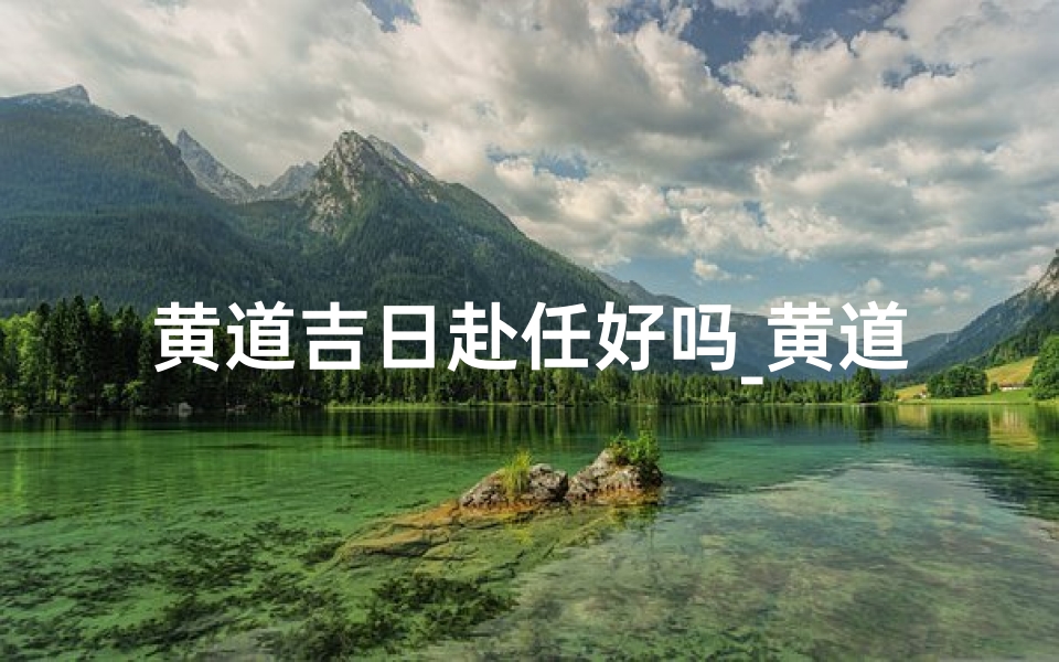 黄道吉日赴任好吗_黄道吉日赴任:开启辉煌新篇章