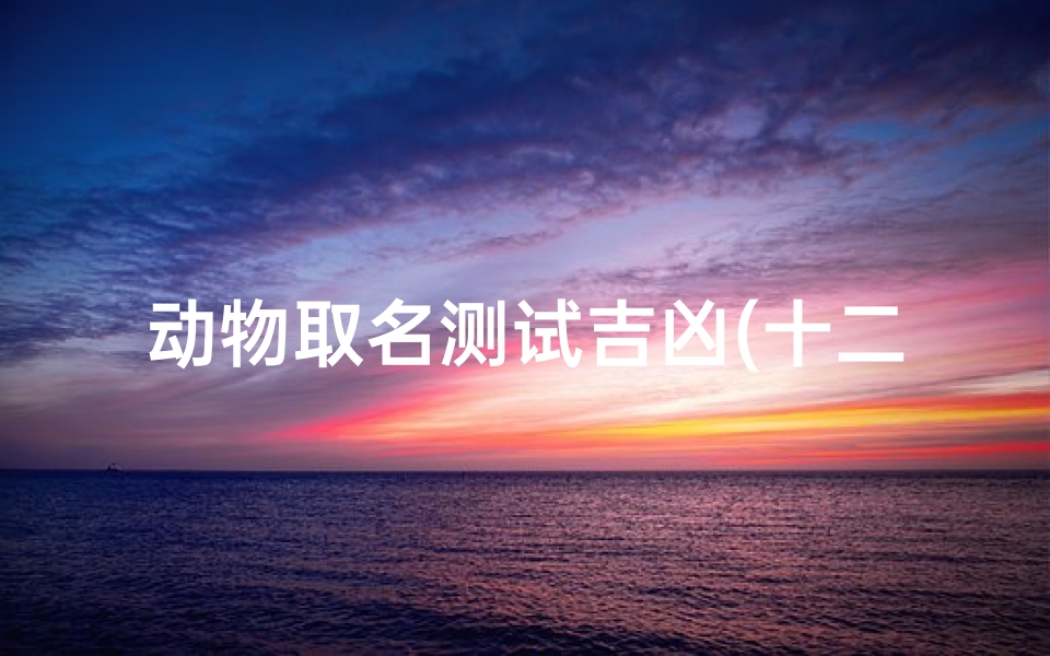 动物取名测试吉凶(十二生肖取名禁忌)