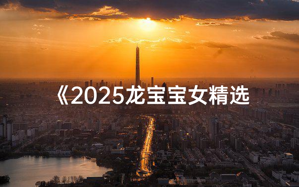 《2025龙宝宝女精选取名大全》