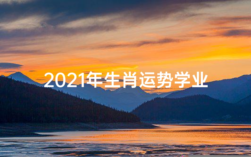 2021年生肖运势学业-2021生肖运势:学业腾飞指南