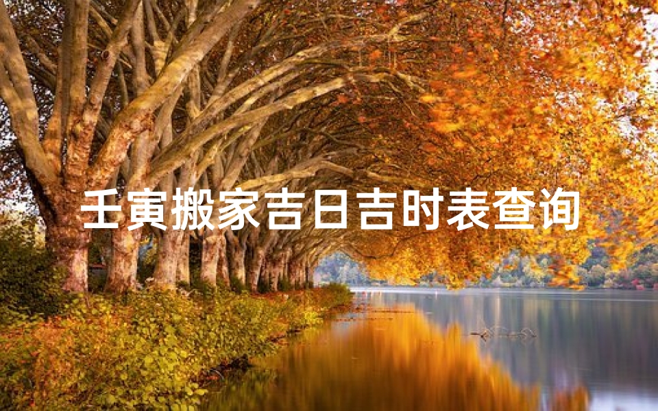 壬寅搬家吉日吉时表查询(2025年搬家入住新房的吉日吉时)