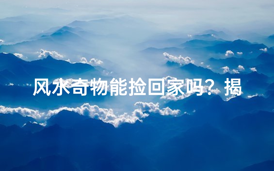 风水奇物能捡回家吗?揭秘家居风水禁忌