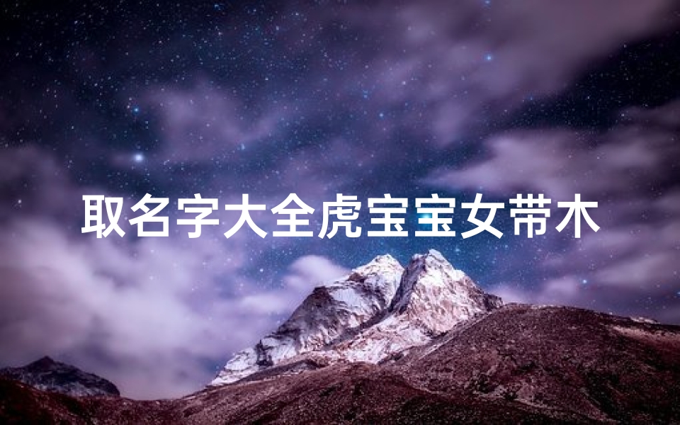 取名字大全虎宝宝女带木(虎年女孩起名宜用字木字旁招财名字大全)