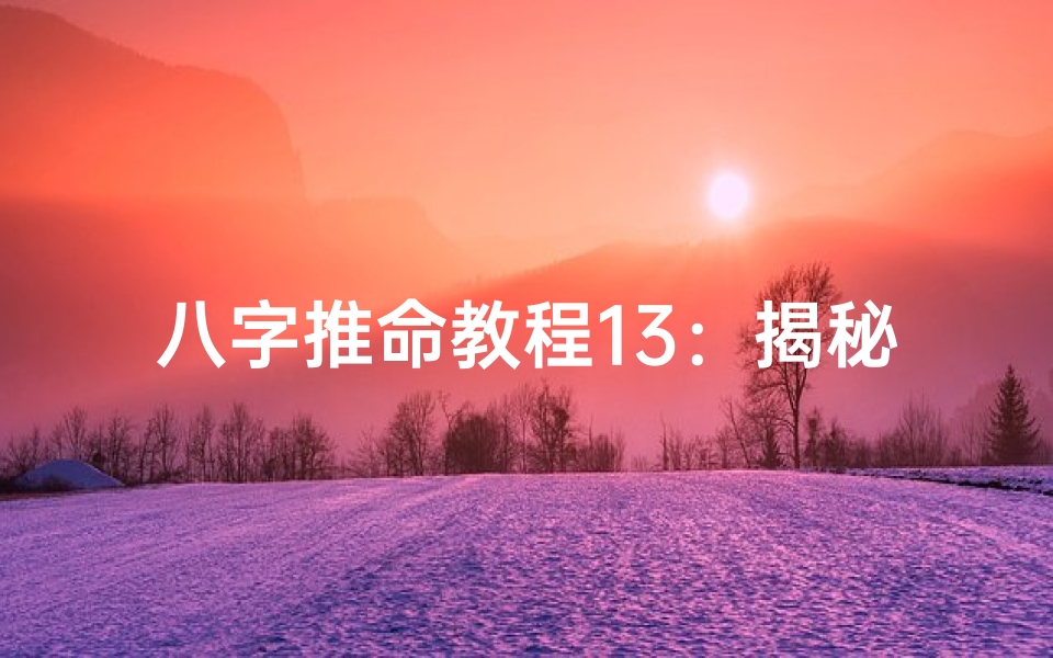 八字推命教程13:揭秘命理奥秘,掌握人生运势