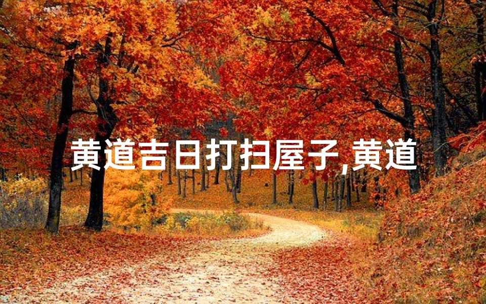 黄道吉日打扫屋子,黄道吉日:打扫房子吉时到