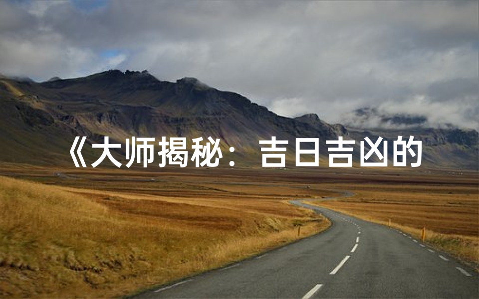 《大师揭秘:吉日吉凶的奥秘与运用》-东贵算卦网