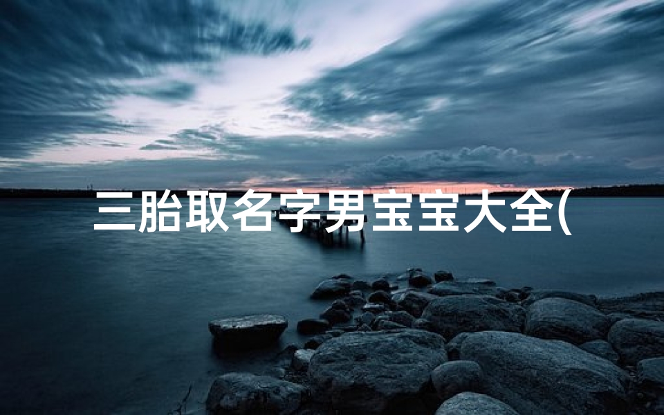三胎取名字男宝宝大全(大女儿叫温欣怡,二女儿叫温欣悦,第三胎男孩叫什么好,)