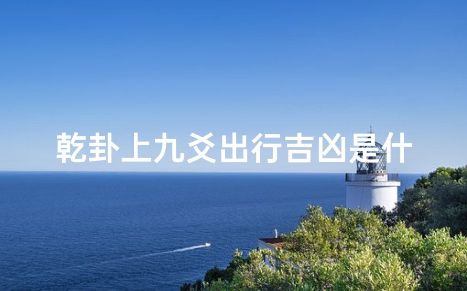 乾卦上九爻出行吉凶是什么(《乾卦上九爻出行吉凶:揭秘旅途运势之谜》)