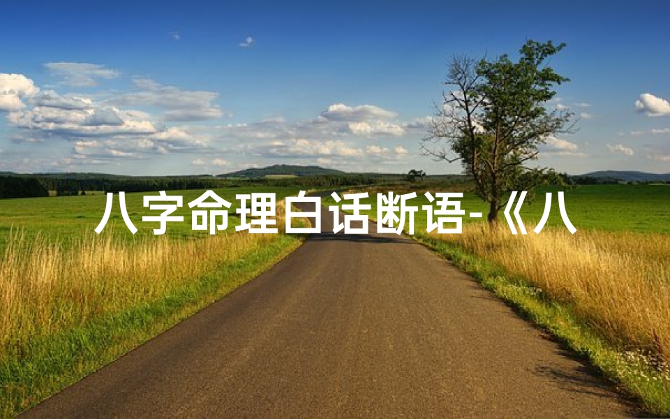 八字命理白话断语-《八字命理大全:白话解读人生奥秘》