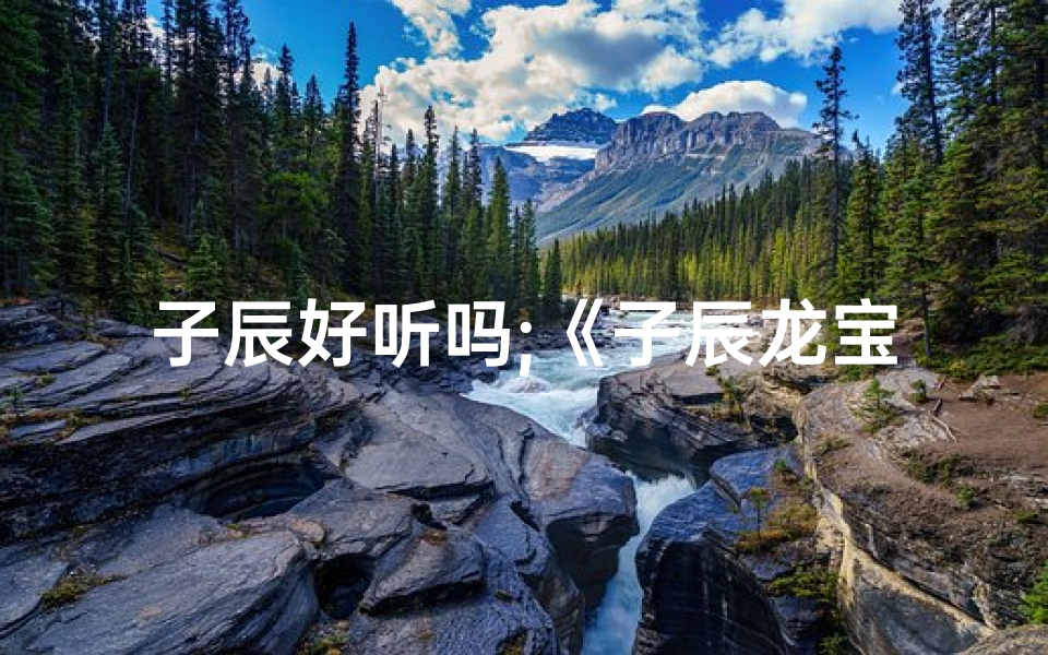 子辰好听吗;《子辰龙宝宝取名:辰字寓意美好,吉祥如意》