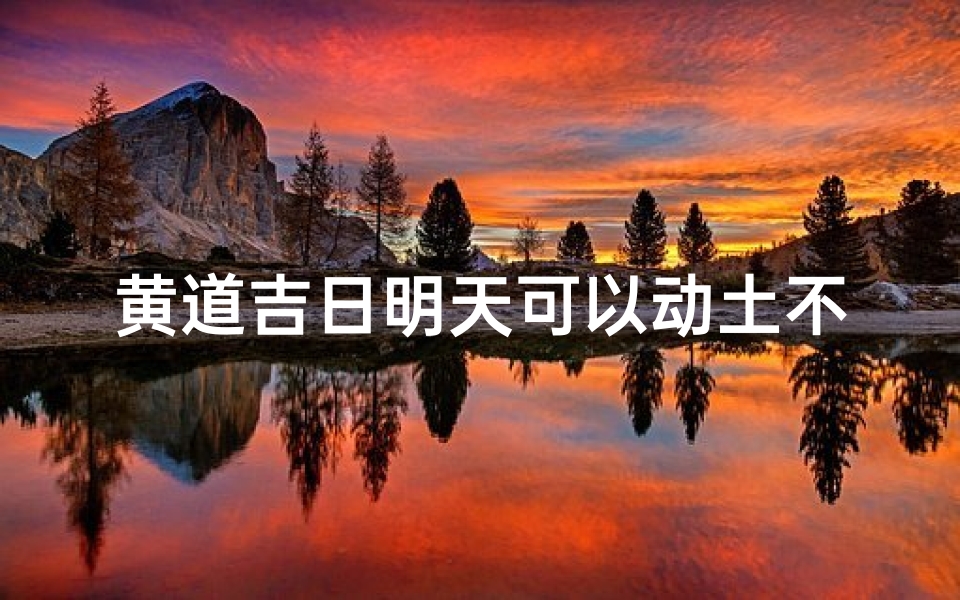 黄道吉日明天可以动土不;明日吉时动土,万事顺遂启新篇
