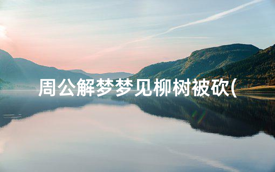 周公解梦梦见柳树被砍(梦见别人帮我砍柳树是什么意思)