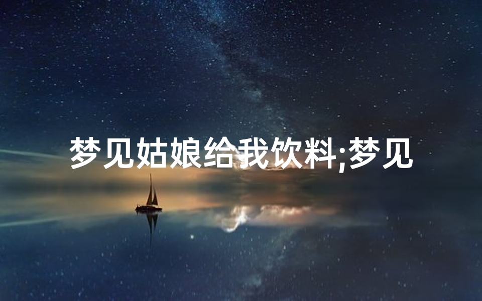 梦见姑娘给我饮料;梦见姑娘给我饮料什么意思