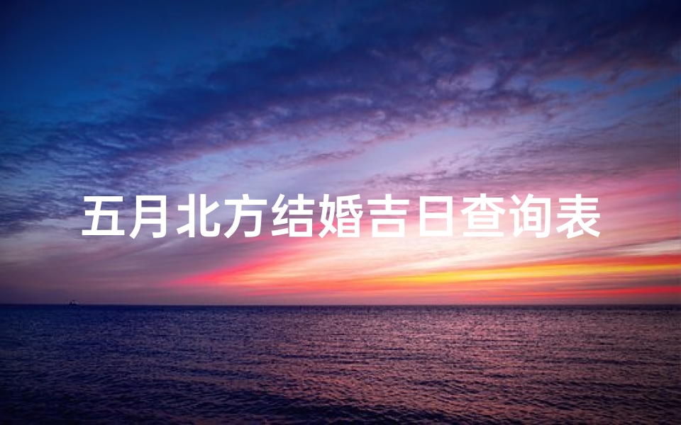 五月北方结婚吉日查询表(结婚择日择时怎么选)
