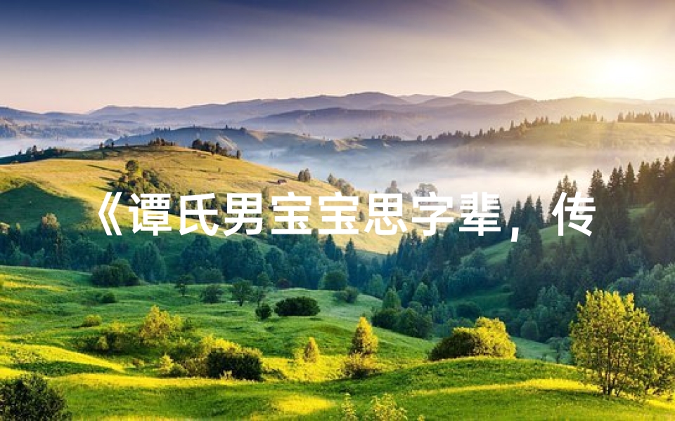 《谭氏男宝宝思字辈,传承智慧新篇章》